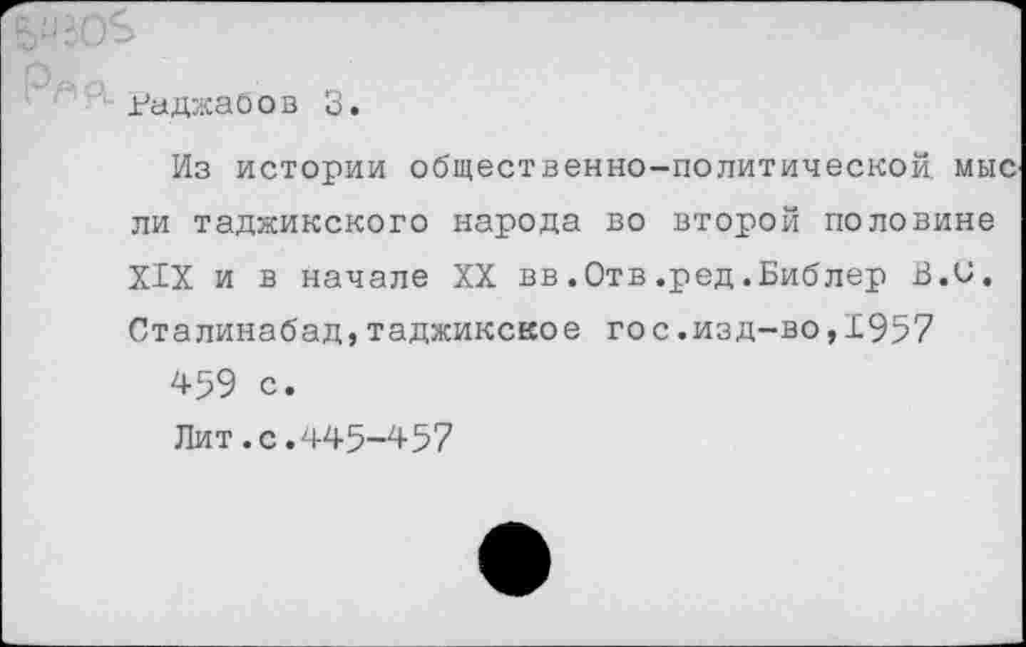 ﻿Раджабов 3.
Из истории общественно-политической, мыс ли таджикского народа во второй половине XIX и в начале XX вв.Отв.ред.Библер В.и. Сталинабад,таджикское го с.изд-во,1957
459 с.
Лит.с.445-457